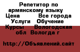 Репетитор по армянскому языку  › Цена ­ 800 - Все города Услуги » Обучение. Курсы   . Вологодская обл.,Вологда г.